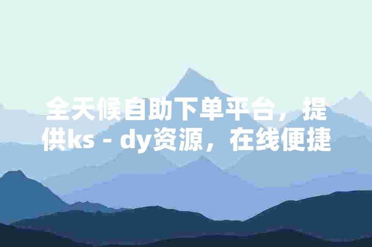 全天候自助下单平台，提供ks - dy资源，在线便捷操作，享受优惠价格下载服务。