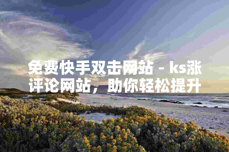 免费快手双击网站 - ks涨评论网站，助你轻松提升视频热度。