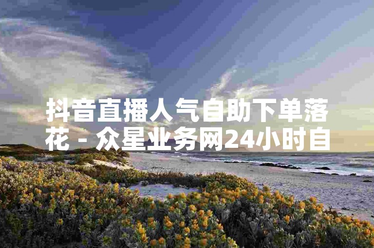 抖音直播人气自助下单落花 - 众星业务网24小时自助下单