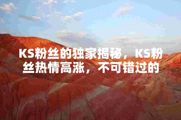 KS粉丝的独家揭秘，KS粉丝热情高涨，不可错过的精彩内容！2024必备知识。