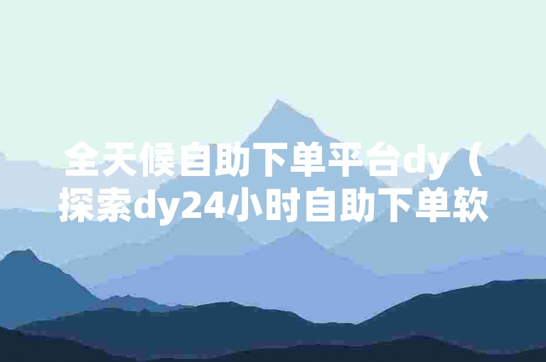 全天候自助下单平台dy（探索dy24小时自助下单软件的独特优势）