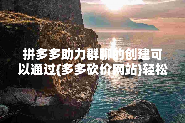 拼多多助力群聊的创建可以通过{多多砍价网站}轻松实现。