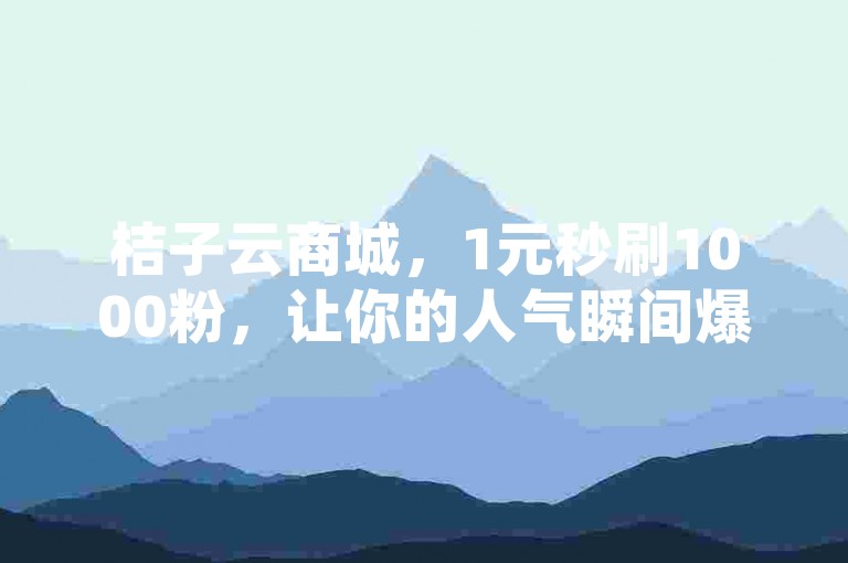 桔子云商城，1元秒刷1000粉，让你的人气瞬间爆棚。