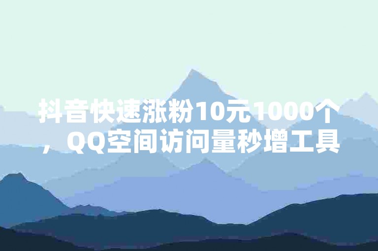 抖音快速涨粉10元1000个，QQ空间访问量秒增工具 - 探索抖音广告投放的最低预算 - 体验24小时不间断的抖音服务下单平台，完全免费。