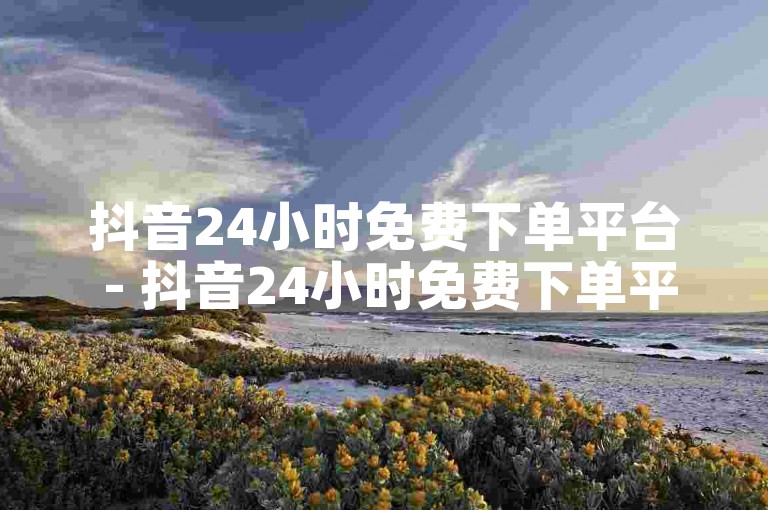 抖音24小时免费下单平台 - 抖音24小时免费下单平台