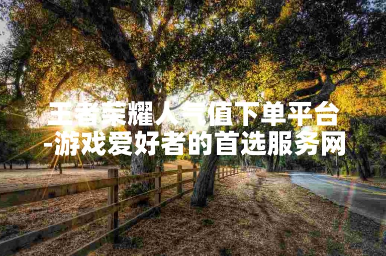 王者荣耀人气值下单平台-游戏爱好者的首选服务网站。