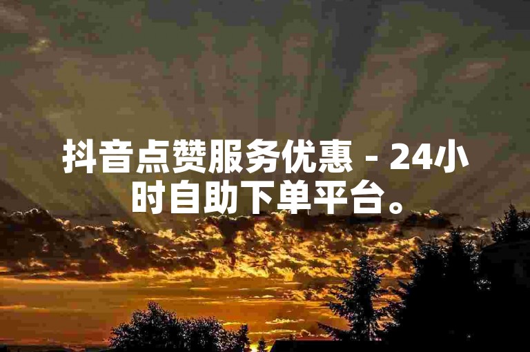 抖音点赞服务优惠 - 24小时自助下单平台。