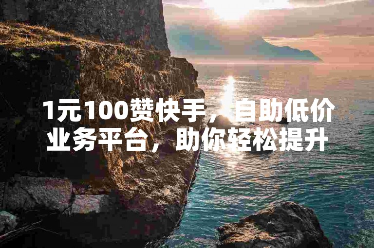 1元100赞快手，自助低价业务平台，助你轻松提升人气。