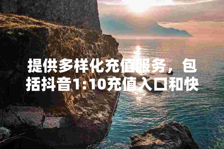 提供多样化充值服务，包括抖音1:10充值入口和快手24小时秒单业务，助力用户在dy下单平台及ks平台上快速增加粉丝，享受超低价稳定的下单体验。