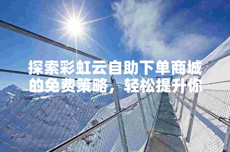 探索彩虹云自助下单商城的免费策略，轻松提升你的QQ点赞数量。