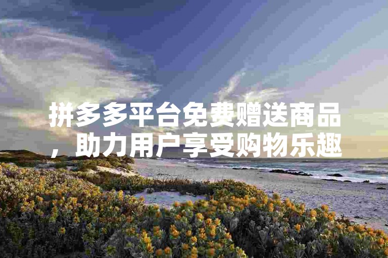 拼多多平台免费赠送商品，助力用户享受购物乐趣。