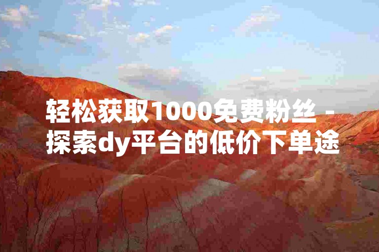轻松获取1000免费粉丝 - 探索dy平台的低价下单途径。
