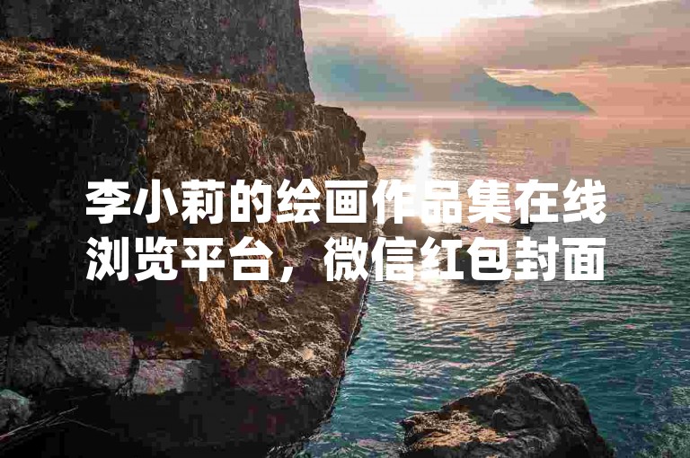 李小莉的绘画作品集在线浏览平台，微信红包封面定制服务 - 全天候自动交易系统app - 5元一个独特设计全行业最优惠