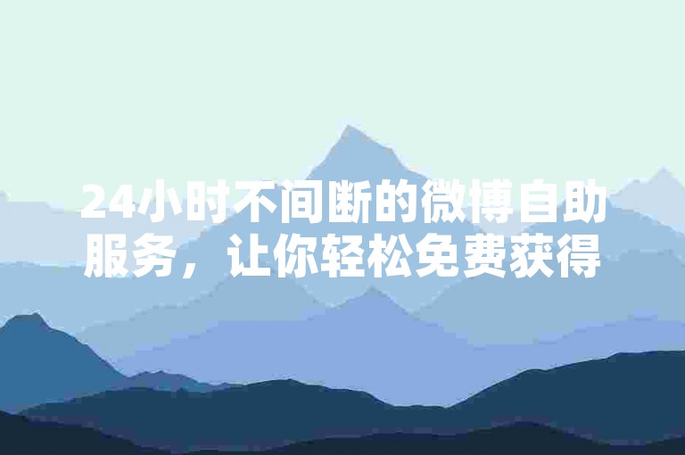24小时不间断的微博自助服务，让你轻松免费获得高达10000个赞。
