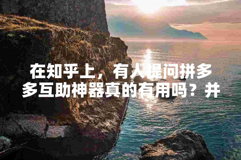 在知乎上，有人提问拼多多互助神器真的有用吗？并提到了多多助力网站。