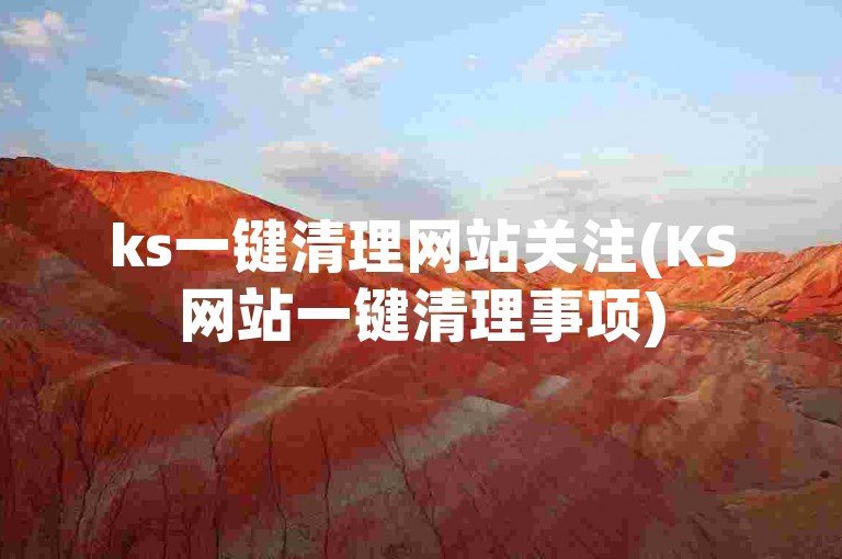 ks一键清理网站关注(KS网站一键清理事项)