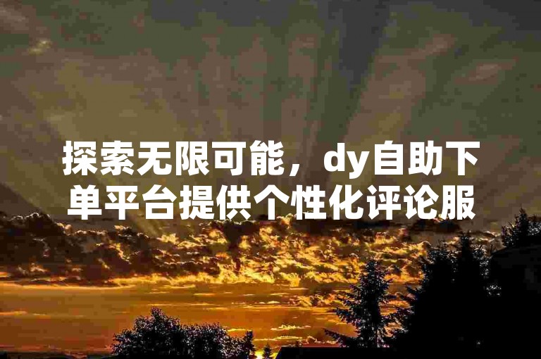 探索无限可能，dy自助下单平台提供个性化评论服务，享受全网最优惠的价格。
