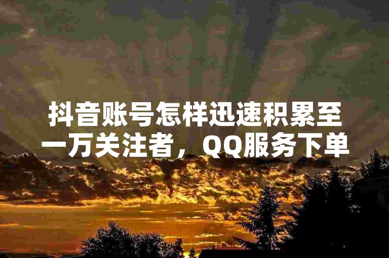 抖音账号怎样迅速积累至一万关注者，QQ服务下单速度领先全网 - 抖音号交易认证平台 - 抖音点赞10个瞬间完成。