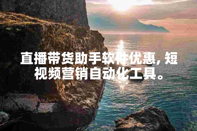 直播带货助手软件优惠, 短视频营销自动化工具。