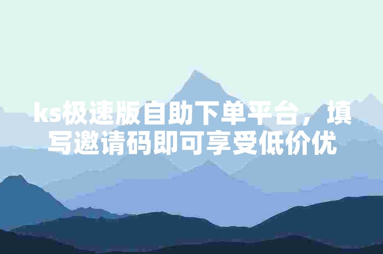 ks极速版自助下单平台，填写邀请码即可享受低价优惠。