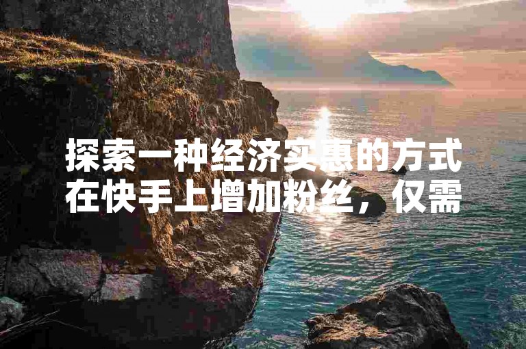 探索一种经济实惠的方式在快手上增加粉丝，仅需1元即可获得100个活跃粉丝的方法分享。