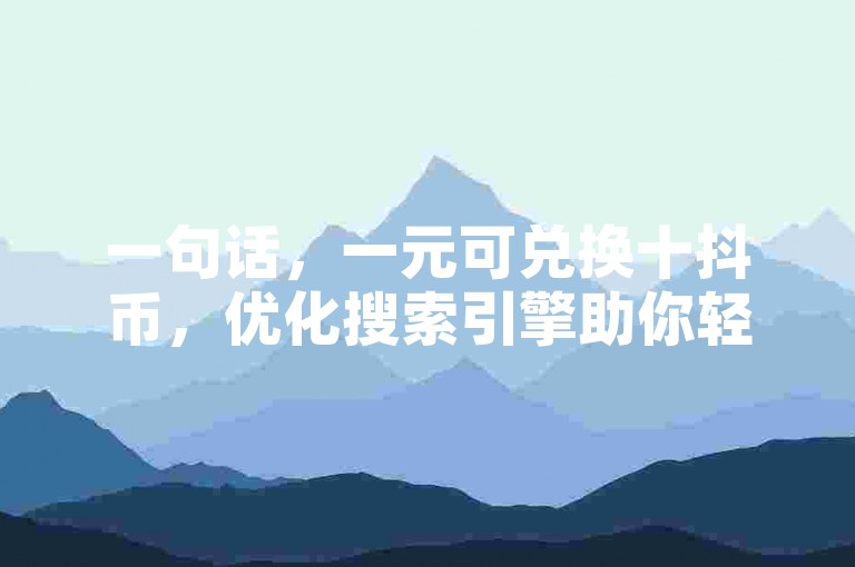 一句话，一元可兑换十抖币，优化搜索引擎助你轻松获取。