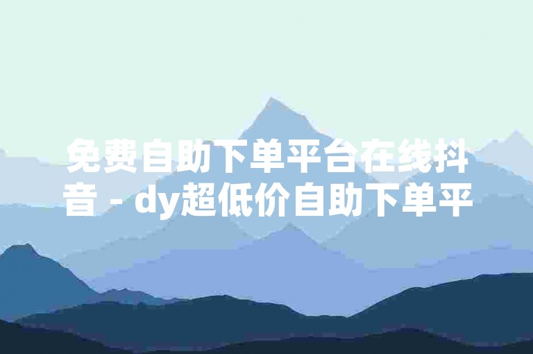 免费自助下单平台在线抖音 - dy超低价自助下单平台t