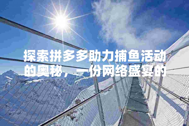 探索拼多多助力捕鱼活动的奥秘，一份网络盛宴的详尽指引。