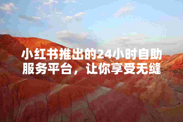 小红书推出的24小时自助服务平台，让你享受无缝购物的乐趣，提前掌握未来趋势！