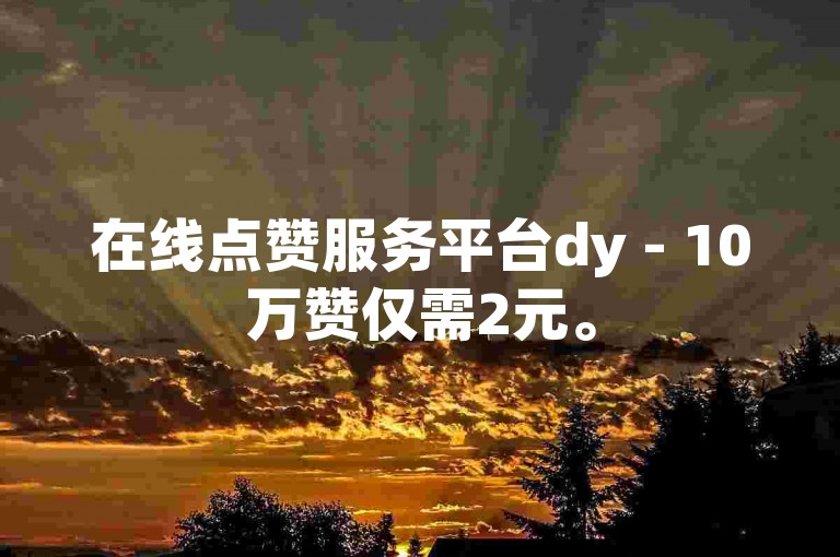 在线点赞服务平台dy - 10万赞仅需2元。