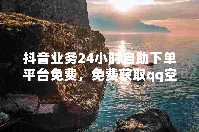 抖音业务24小时自助下单平台免费，免费获取qq空间说说点赞量 - dy业务推广 - 快手24小时在线下单平台免费激情再燃！