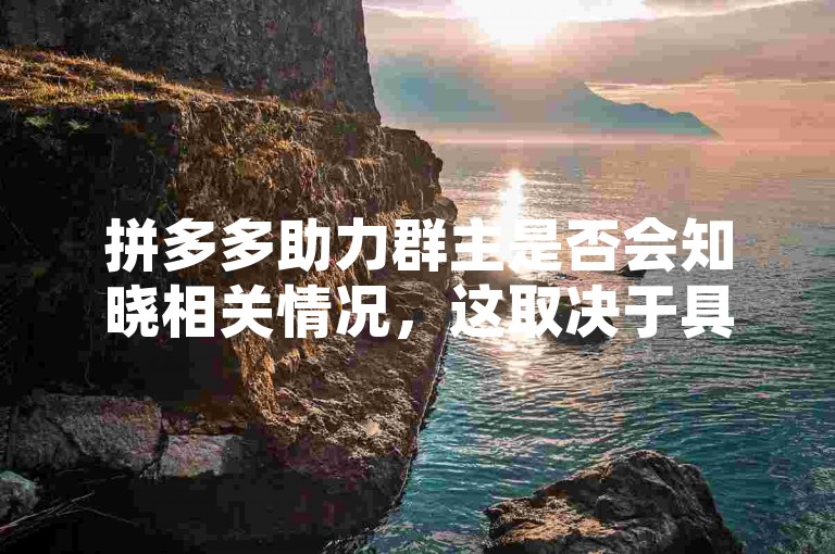 拼多多助力群主是否会知晓相关情况，这取决于具体的操作和平台规则。