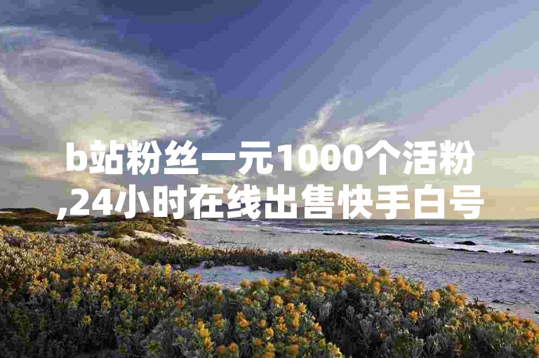 b站粉丝一元1000个活粉,24小时在线出售快手白号 - qq点赞业务 - 黑科技抖音涨粉方法