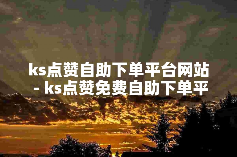 ks点赞自助下单平台网站 - ks点赞免费自助下单平台
