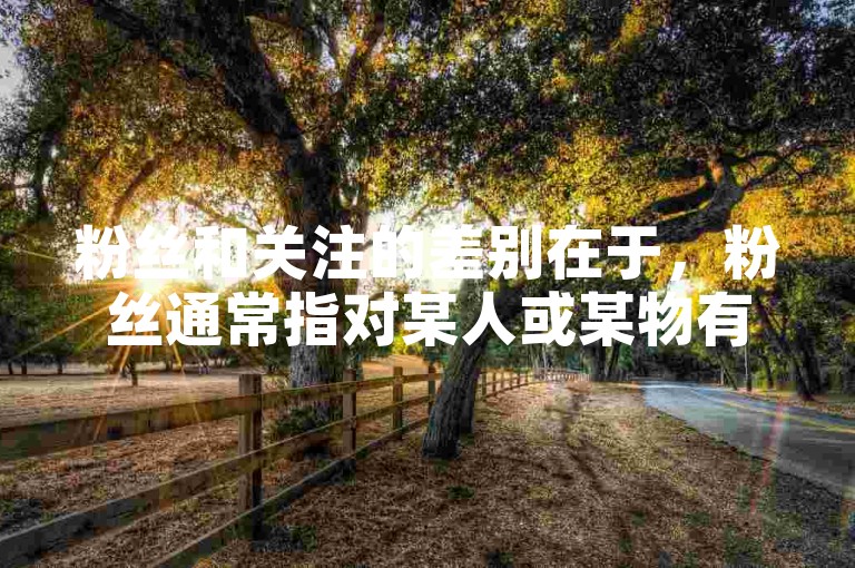 粉丝和关注的差别在于，粉丝通常指对某人或某物有较深情感投入的追随者，而关注则更偏向于对信息流的简单跟踪。