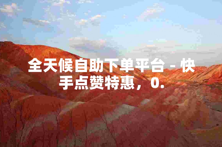 全天候自助下单平台 - 快手点赞特惠，0.5元即可获得100个赞。