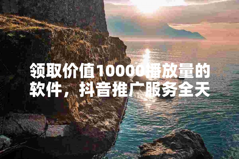 领取价值10000播放量的软件，抖音推广服务全天候在线，下单即享免费优惠。