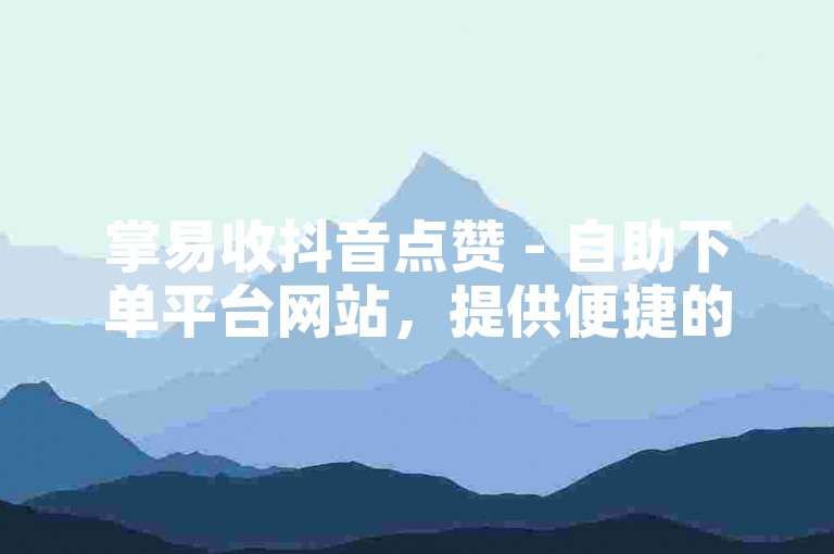 掌易收抖音点赞 - 自助下单平台网站，提供便捷的服务。