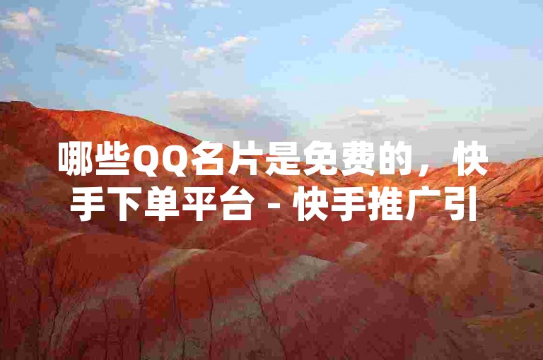 哪些QQ名片是免费的，快手下单平台 - 快手推广引流网站链接 - 低价刷qq空间访客量网站。