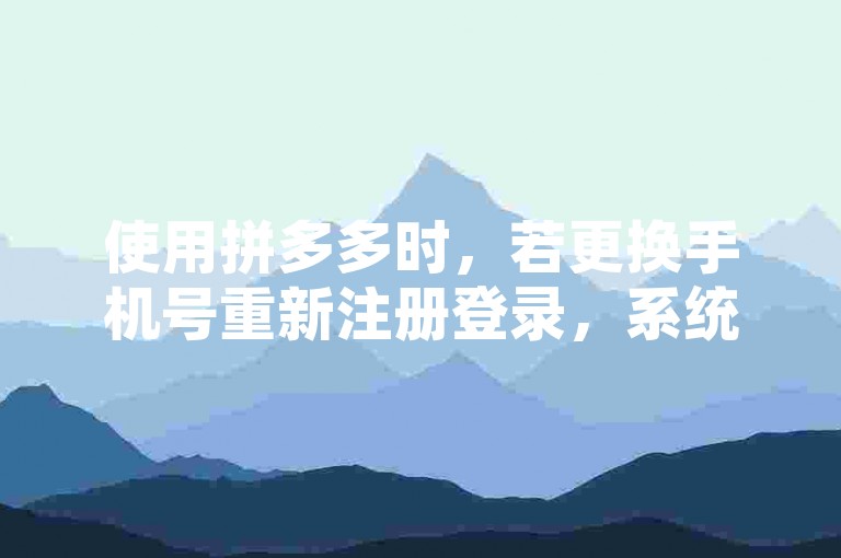 使用拼多多时，若更换手机号重新注册登录，系统通常会将您识别为新用户。