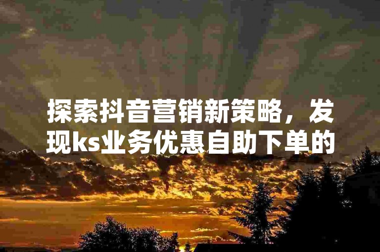 探索抖音营销新策略，发现ks业务优惠自助下单的微信平台，并了解dy自助平台下单的多样选择。