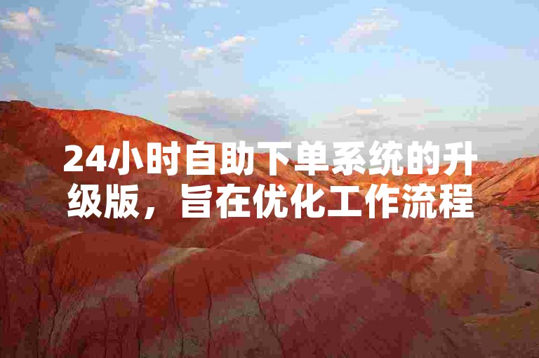 24小时自助下单系统的升级版，旨在优化工作流程。