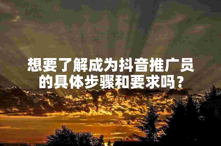 想要了解成为抖音推广员的具体步骤和要求吗？