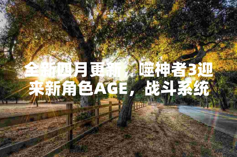 全新四月更新，噬神者3迎来新角色AGE，战斗系统全面升级，带来前所未有的游戏体验！