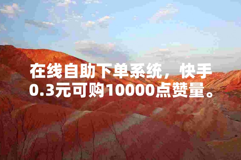 在线自助下单系统，快手0.3元可购10000点赞量。