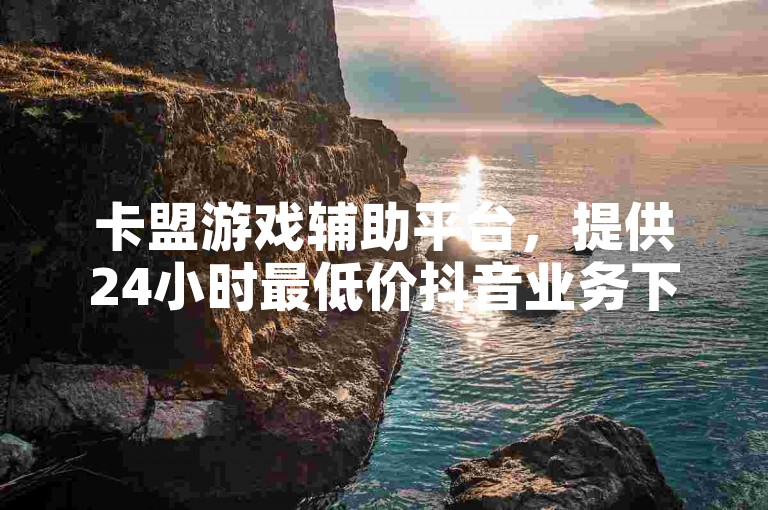卡盟游戏辅助平台，提供24小时最低价抖音业务下单服务，包括ks刷热门和10元涨粉探索无界。