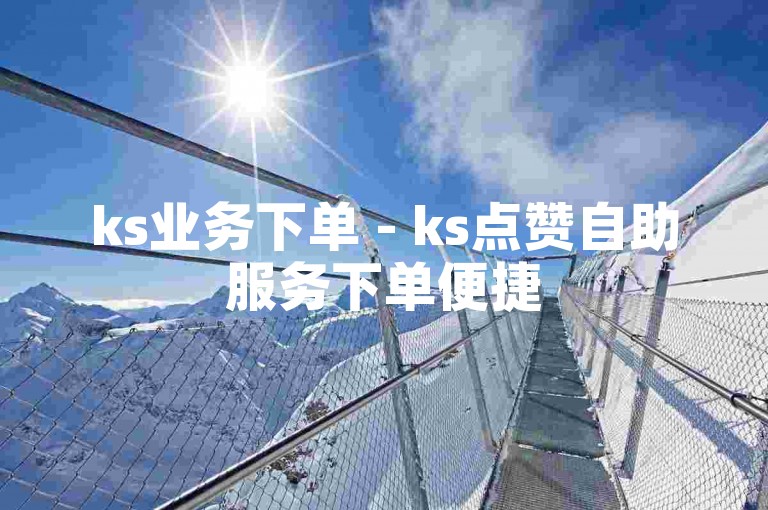 ks业务下单 - ks点赞自助服务下单便捷
