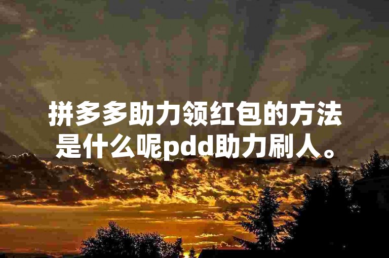 拼多多助力领红包的方法是什么呢pdd助力刷人。