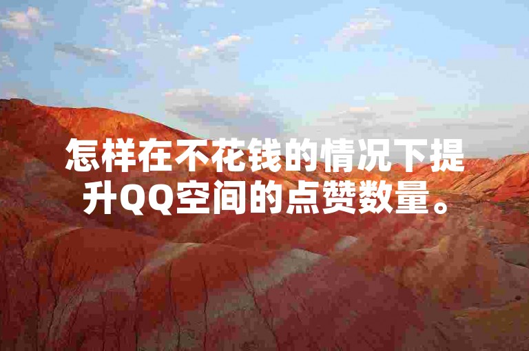 怎样在不花钱的情况下提升QQ空间的点赞数量。