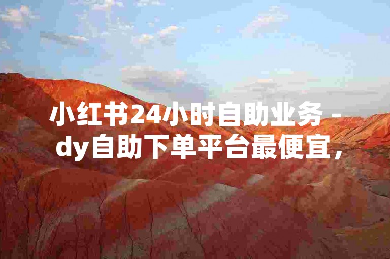 小红书24小时自助业务 - dy自助下单平台最便宜，提供高效便捷的服务体验。